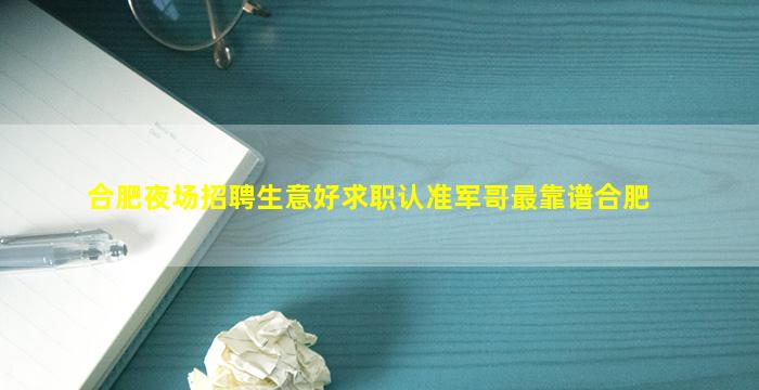 合肥夜场招聘生意好求职认准军哥最靠谱合肥